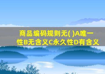 商品编码规则无( )A唯一性B无含义C永久性D有含义